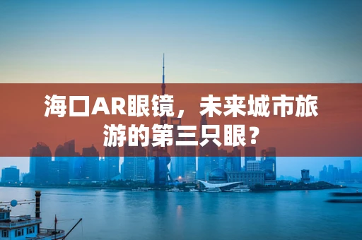 海口AR眼镜，未来城市旅游的第三只眼？