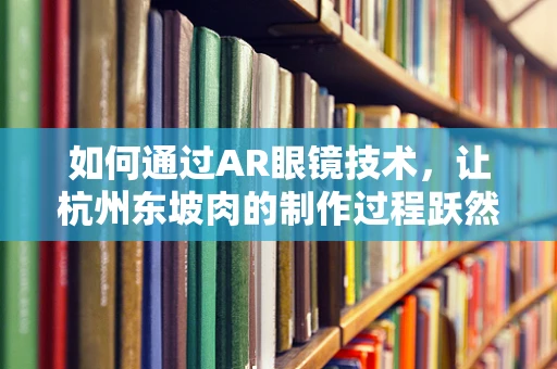 如何通过AR眼镜技术，让杭州东坡肉的制作过程跃然眼前？