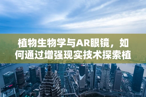 植物生物学与AR眼镜，如何通过增强现实技术探索植物微观世界？