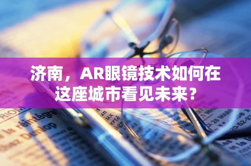 济南，AR眼镜技术如何在这座城市看见未来？