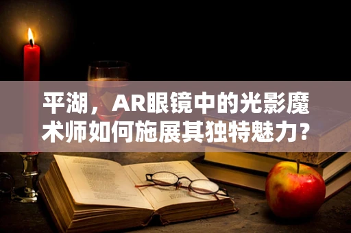 平湖，AR眼镜中的光影魔术师如何施展其独特魅力？