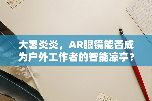 大暑炎炎，AR眼镜能否成为户外工作者的智能凉亭？