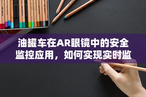 油罐车在AR眼镜中的安全监控应用，如何实现实时监控与预警？