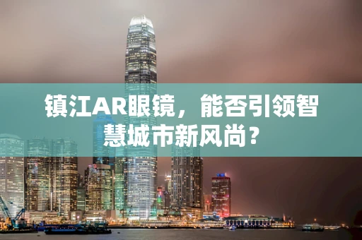 镇江AR眼镜，能否引领智慧城市新风尚？