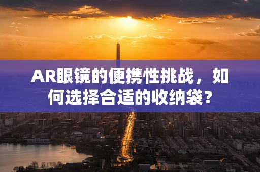 AR眼镜的便携性挑战，如何选择合适的收纳袋？