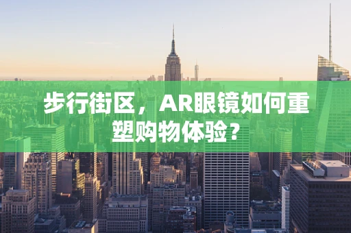 步行街区，AR眼镜如何重塑购物体验？