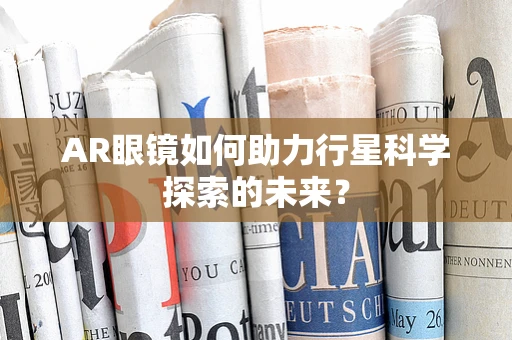 AR眼镜如何助力行星科学探索的未来？