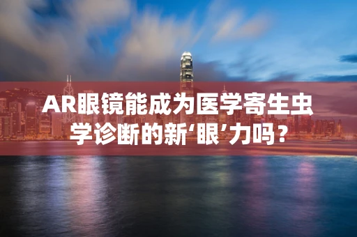 AR眼镜能成为医学寄生虫学诊断的新‘眼’力吗？
