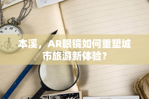 本溪，AR眼镜如何重塑城市旅游新体验？