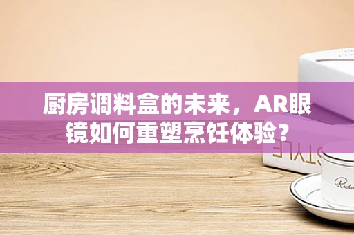 厨房调料盒的未来，AR眼镜如何重塑烹饪体验？