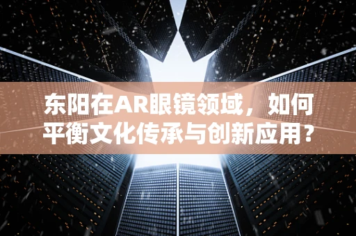 东阳在AR眼镜领域，如何平衡文化传承与创新应用？