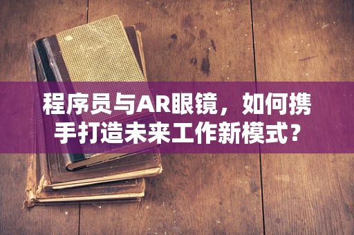 程序员与AR眼镜，如何携手打造未来工作新模式？