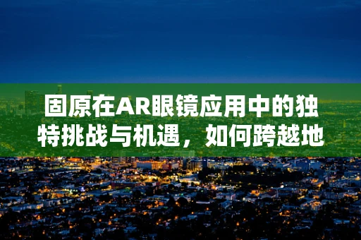 固原在AR眼镜应用中的独特挑战与机遇，如何跨越地域限制？