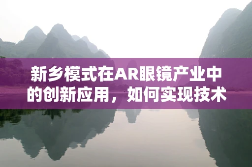 新乡模式在AR眼镜产业中的创新应用，如何实现技术落地与地方经济的双赢？