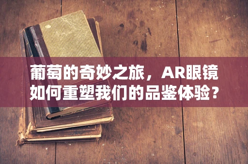 葡萄的奇妙之旅，AR眼镜如何重塑我们的品鉴体验？