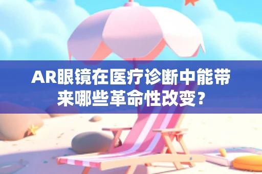 AR眼镜在医疗诊断中能带来哪些革命性改变？