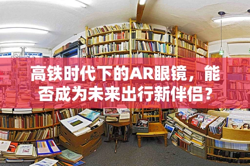 高铁时代下的AR眼镜，能否成为未来出行新伴侣？