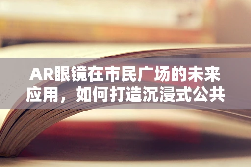 AR眼镜在市民广场的未来应用，如何打造沉浸式公共体验？