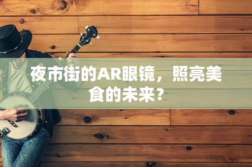 夜市街的AR眼镜，照亮美食的未来？