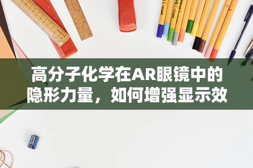 高分子化学在AR眼镜中的隐形力量，如何增强显示效果与耐用性？