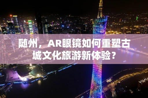 随州，AR眼镜如何重塑古城文化旅游新体验？