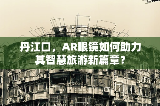 丹江口，AR眼镜如何助力其智慧旅游新篇章？