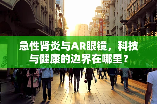 急性肾炎与AR眼镜，科技与健康的边界在哪里？