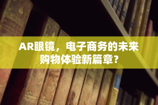 AR眼镜，电子商务的未来购物体验新篇章？