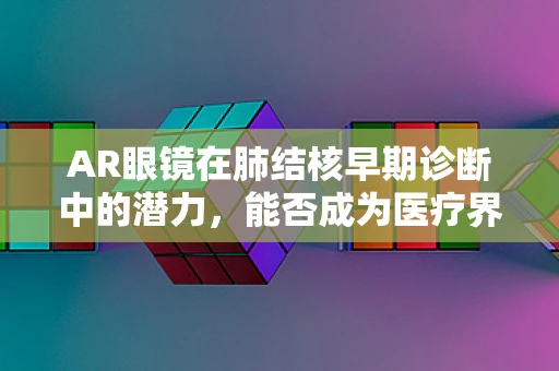 AR眼镜在肺结核早期诊断中的潜力，能否成为医疗界的‘透视眼’？