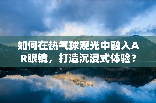 如何在热气球观光中融入AR眼镜，打造沉浸式体验？