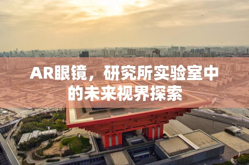 AR眼镜，研究所实验室中的未来视界探索