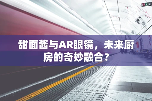 甜面酱与AR眼镜，未来厨房的奇妙融合？