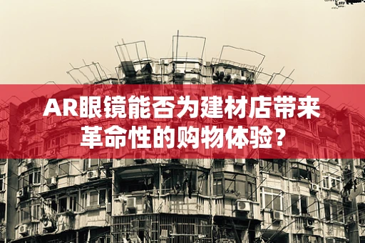 AR眼镜能否为建材店带来革命性的购物体验？