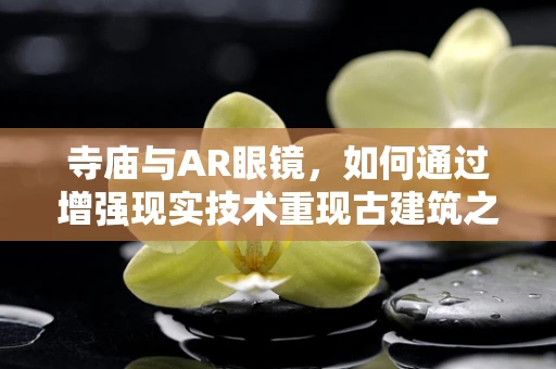 寺庙与AR眼镜，如何通过增强现实技术重现古建筑之美？