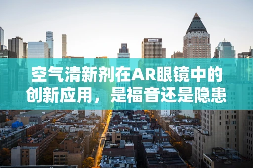空气清新剂在AR眼镜中的创新应用，是福音还是隐患？