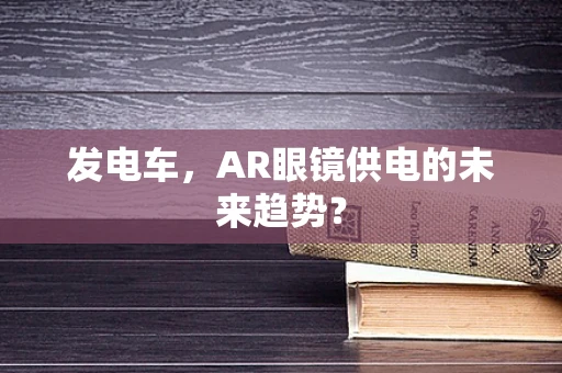 发电车，AR眼镜供电的未来趋势？