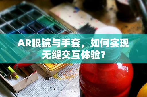 AR眼镜与手套，如何实现无缝交互体验？