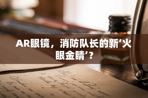 AR眼镜，消防队长的新‘火眼金睛’？