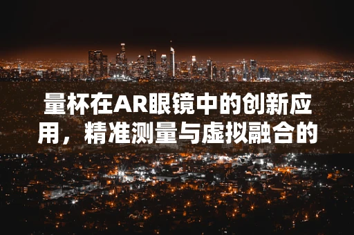 量杯在AR眼镜中的创新应用，精准测量与虚拟融合的奇妙碰撞