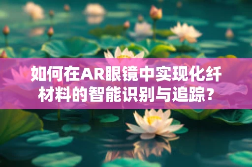 如何在AR眼镜中实现化纤材料的智能识别与追踪？