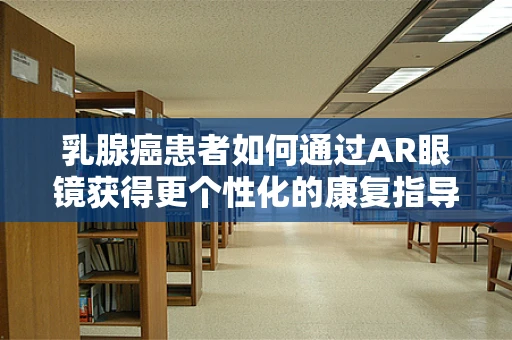 乳腺癌患者如何通过AR眼镜获得更个性化的康复指导？