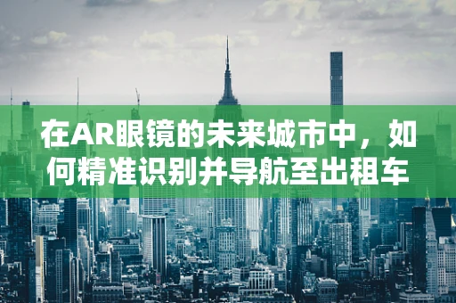 在AR眼镜的未来城市中，如何精准识别并导航至出租车停靠点？
