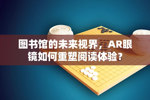 图书馆的未来视界，AR眼镜如何重塑阅读体验？