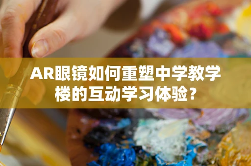 AR眼镜如何重塑中学教学楼的互动学习体验？