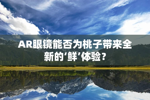 AR眼镜能否为桃子带来全新的‘鲜’体验？