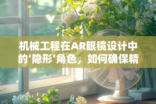 机械工程在AR眼镜设计中的‘隐形’角色，如何确保精准与舒适？