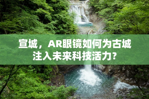宣城，AR眼镜如何为古城注入未来科技活力？