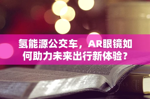 氢能源公交车，AR眼镜如何助力未来出行新体验？