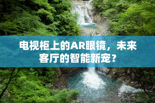 电视柜上的AR眼镜，未来客厅的智能新宠？