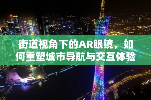 街道视角下的AR眼镜，如何重塑城市导航与交互体验？